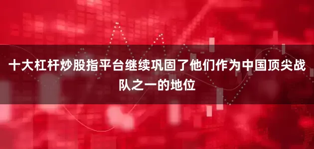 十大杠杆炒股指平台继续巩固了他们作为中国顶尖战队之一的地位