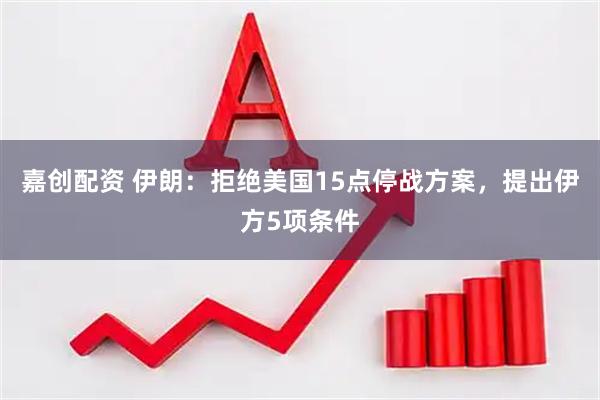 嘉创配资 伊朗：拒绝美国15点停战方案，提出伊方5项条件