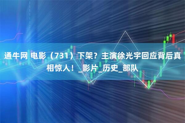 通牛网 电影（731）下架？主演徐光宇回应背后真相惊人！_影片_历史_部队