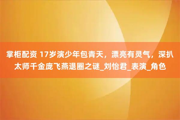 掌柜配资 17岁演少年包青天，漂亮有灵气，深扒太师千金庞飞燕退圈之谜_刘怡君_表演_角色