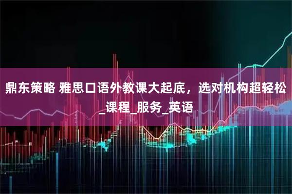 鼎东策略 雅思口语外教课大起底，选对机构超轻松_课程_服务_英语