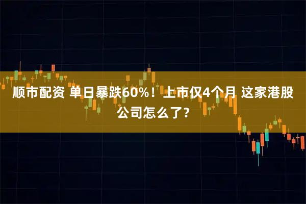顺市配资 单日暴跌60%！上市仅4个月 这家港股公司怎么了？