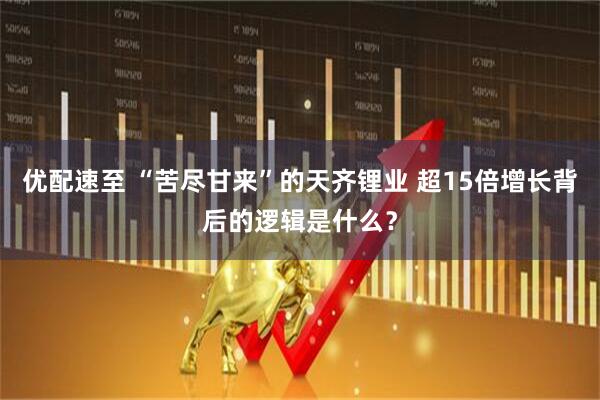 优配速至 “苦尽甘来”的天齐锂业 超15倍增长背后的逻辑是什么？