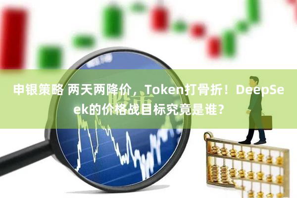 申银策略 两天两降价，Token打骨折！DeepSeek的价格战目标究竟是谁？