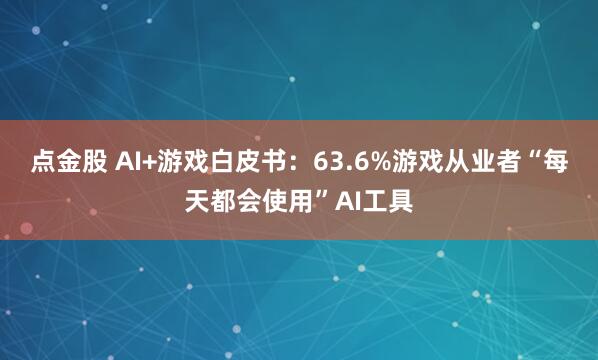 点金股 AI+游戏白皮书：63.6%游戏从业者“每天都会使用”AI工具