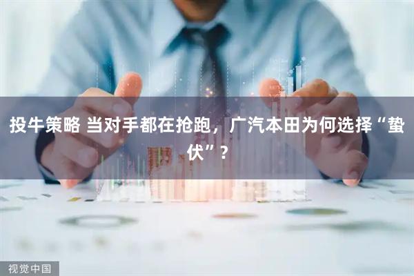 投牛策略 当对手都在抢跑，广汽本田为何选择“蛰伏”？
