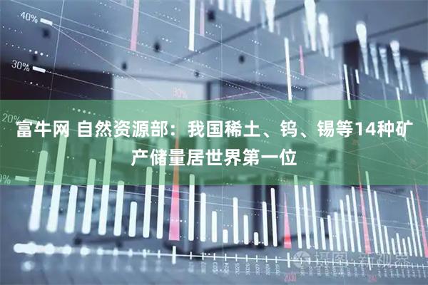 富牛网 自然资源部：我国稀土、钨、锡等14种矿产储量居世界第一位