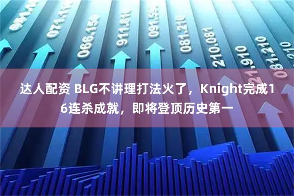 达人配资 BLG不讲理打法火了，Knight完成16连杀成就，即将登顶历史第一