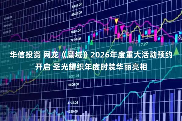 华信投资 网龙《魔域》2026年度重大活动预约开启 圣光耀织年度时装华丽亮相