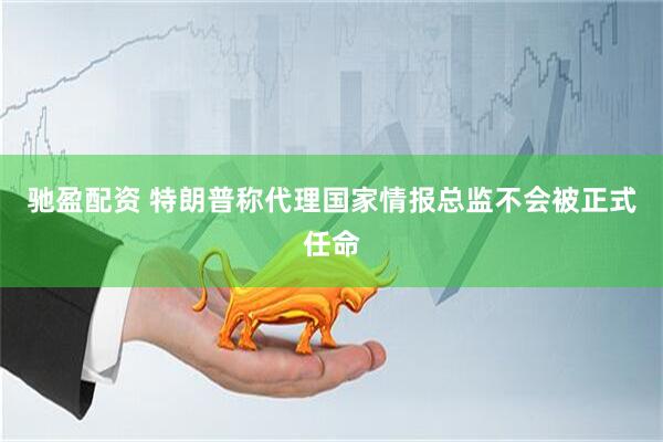 驰盈配资 特朗普称代理国家情报总监不会被正式任命