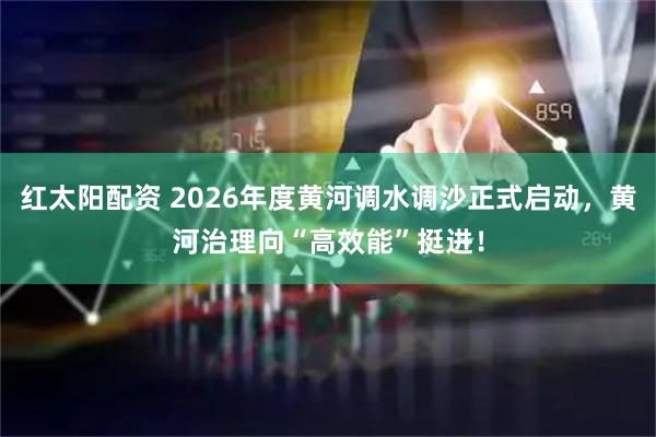 红太阳配资 2026年度黄河调水调沙正式启动，黄河治理向“高效能”挺进！