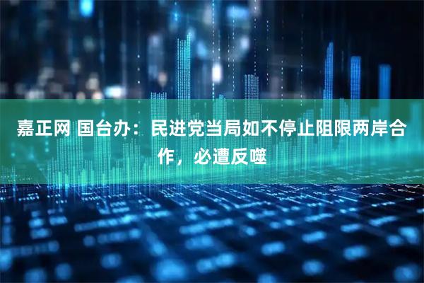 嘉正网 国台办：民进党当局如不停止阻限两岸合作，必遭反噬