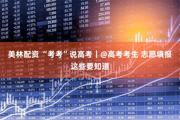 美林配资 “考考”说高考｜@高考考生 志愿填报这些要知道
